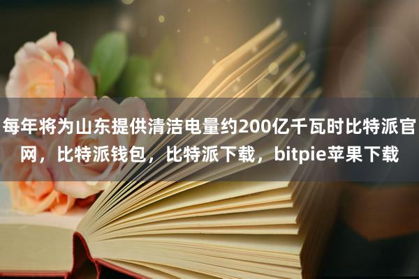 每年将为山东提供清洁电量约200亿千瓦时比特派官网，比特派钱包，比特派下载，bitpie苹果下载