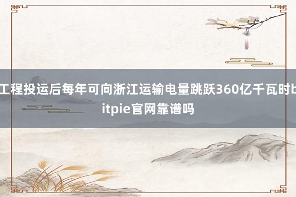 工程投运后每年可向浙江运输电量跳跃360亿千瓦时bitpie官网靠谱吗