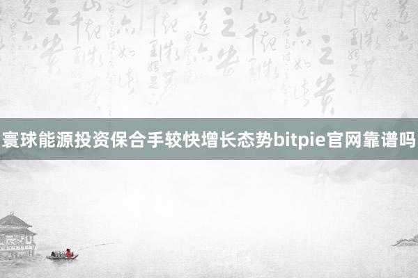 寰球能源投资保合手较快增长态势bitpie官网靠谱吗