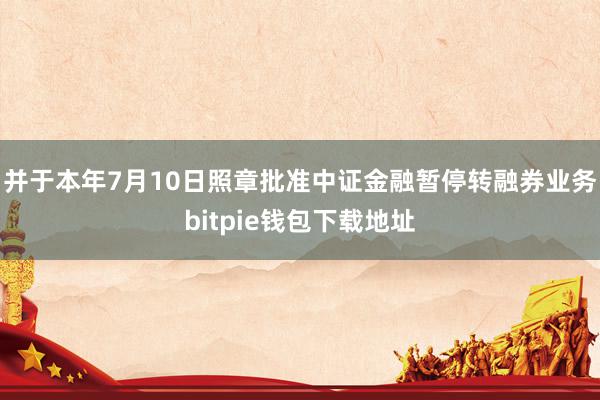 并于本年7月10日照章批准中证金融暂停转融券业务bitpie钱包下载地址