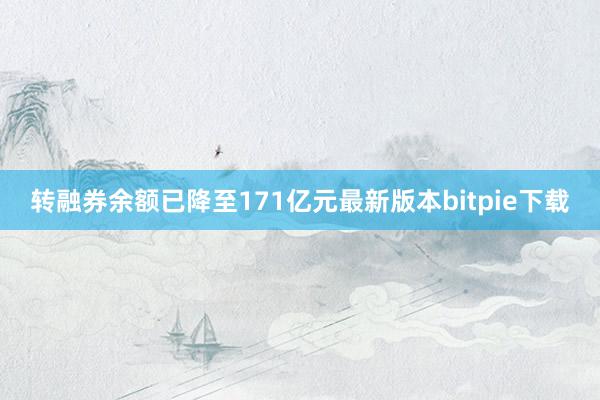 转融券余额已降至171亿元最新版本bitpie下载