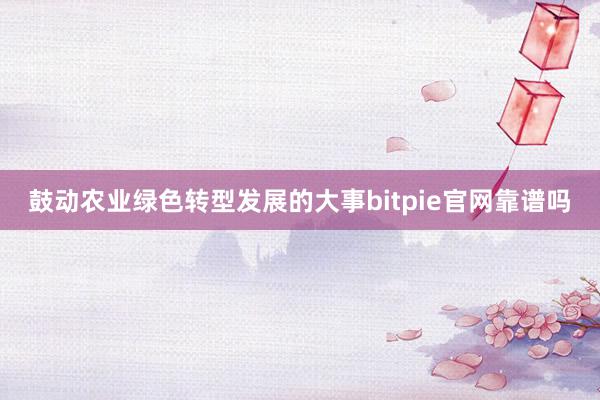 鼓动农业绿色转型发展的大事bitpie官网靠谱吗