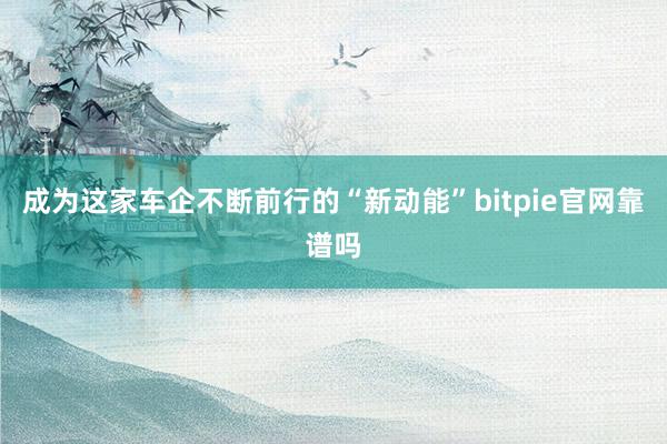 成为这家车企不断前行的“新动能”bitpie官网靠谱吗