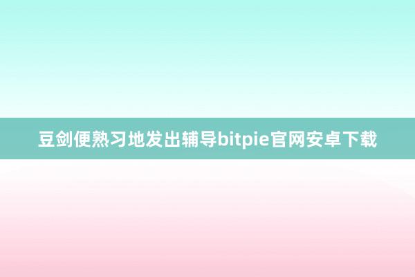 豆剑便熟习地发出辅导bitpie官网安卓下载