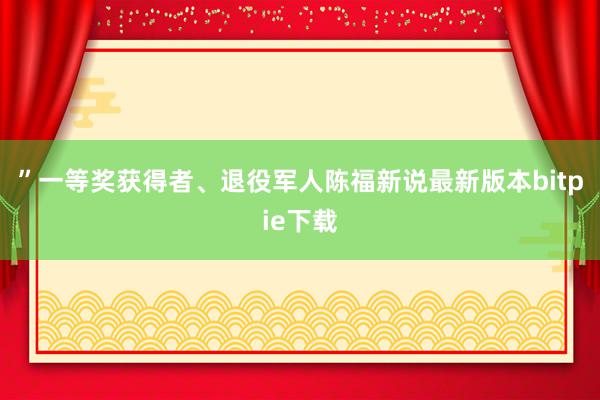 ”一等奖获得者、退役军人陈福新说最新版本bitpie下载