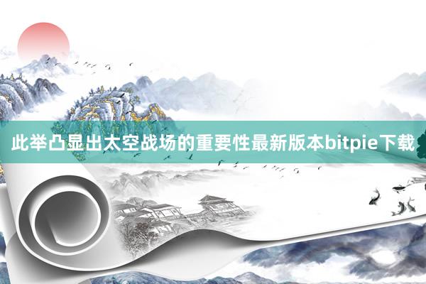 此举凸显出太空战场的重要性最新版本bitpie下载