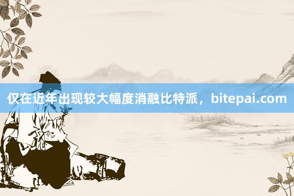 仅在近年出现较大幅度消融比特派，bitepai.com