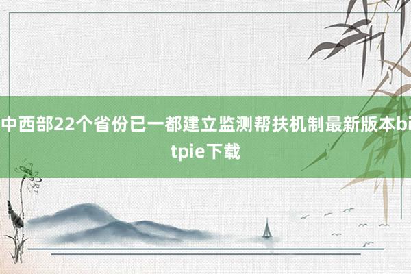 中西部22个省份已一都建立监测帮扶机制最新版本bitpie下载