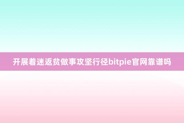 开展着迷返贫做事攻坚行径bitpie官网靠谱吗