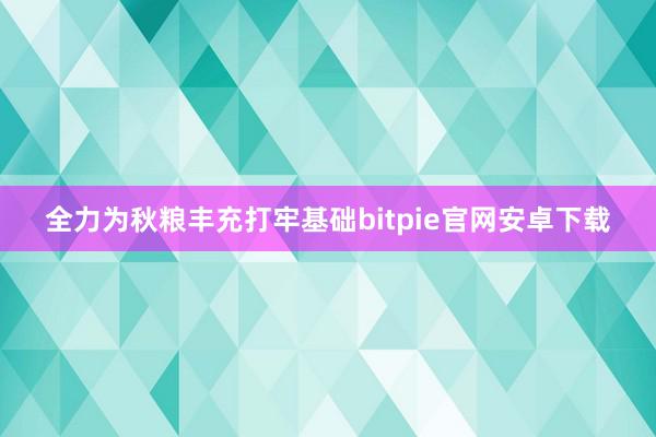 全力为秋粮丰充打牢基础bitpie官网安卓下载