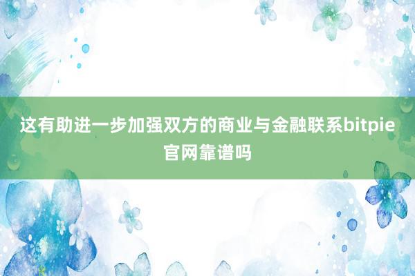 这有助进一步加强双方的商业与金融联系bitpie官网靠谱吗