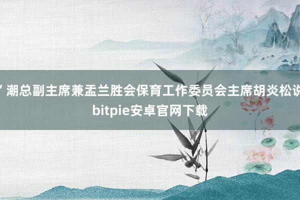 ”潮总副主席兼盂兰胜会保育工作委员会主席胡炎松说bitpie安卓官网下载