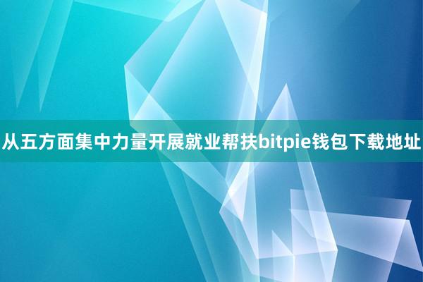 从五方面集中力量开展就业帮扶bitpie钱包下载地址