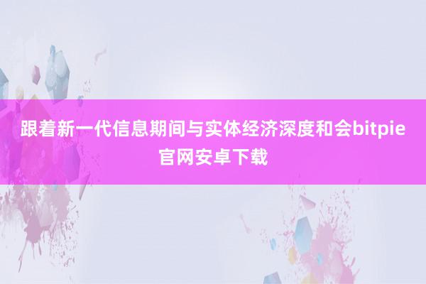 跟着新一代信息期间与实体经济深度和会bitpie官网安卓下载