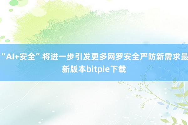 “AI+安全”将进一步引发更多网罗安全严防新需求最新版本bitpie下载