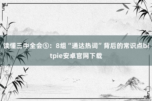 读懂三中全会⑤：8组“通达热词”背后的常识点bitpie安卓官网下载