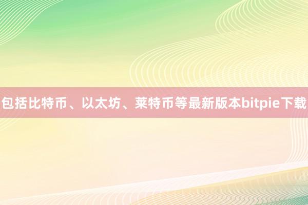 包括比特币、以太坊、莱特币等最新版本bitpie下载