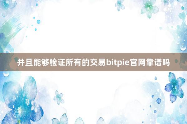 并且能够验证所有的交易bitpie官网靠谱吗