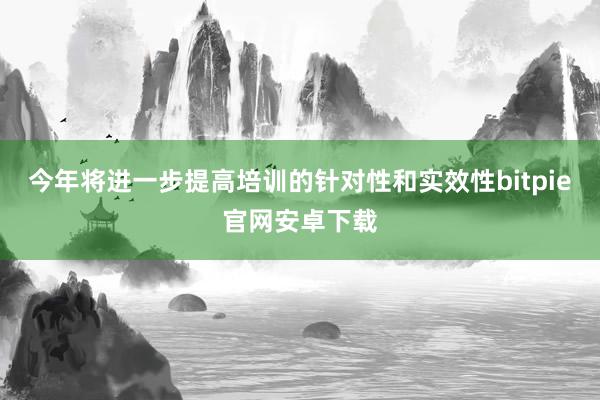 今年将进一步提高培训的针对性和实效性bitpie官网安卓下载