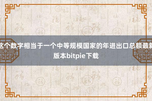 这个数字相当于一个中等规模国家的年进出口总额最新版本bitpie下载