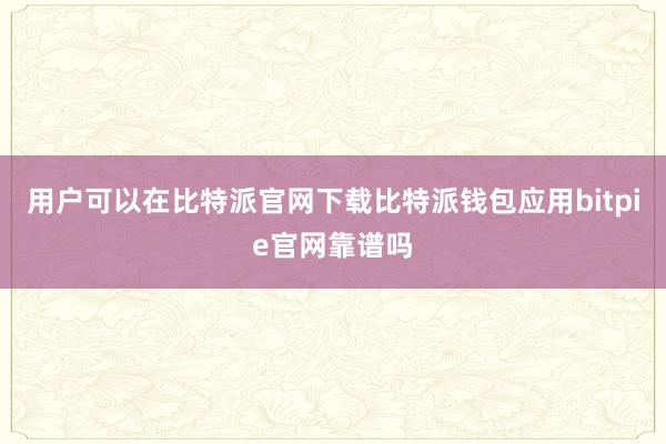 用户可以在比特派官网下载比特派钱包应用bitpie官网靠谱吗