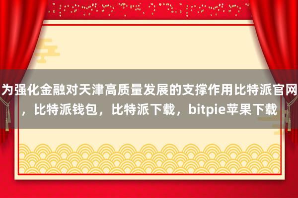 为强化金融对天津高质量发展的支撑作用比特派官网，比特派钱包，比特派下载，bitpie苹果下载