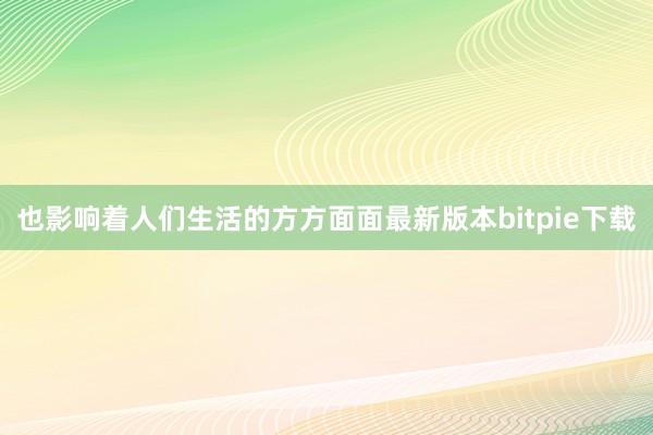 也影响着人们生活的方方面面最新版本bitpie下载