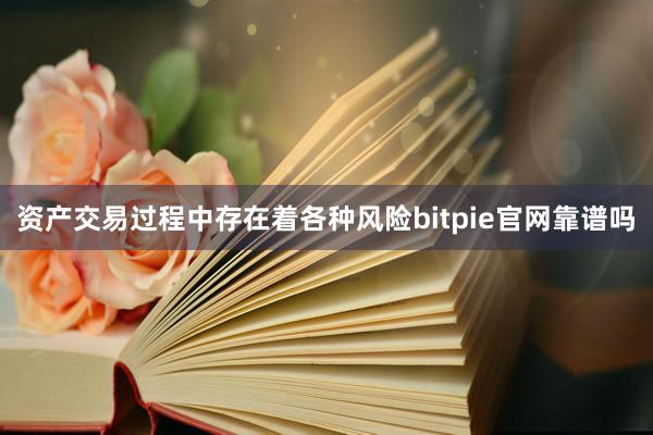 资产交易过程中存在着各种风险bitpie官网靠谱吗