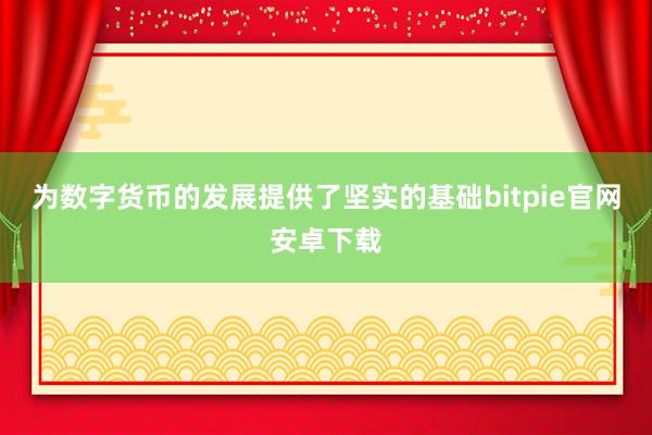 为数字货币的发展提供了坚实的基础bitpie官网安卓下载