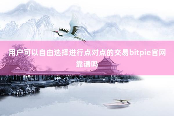 用户可以自由选择进行点对点的交易bitpie官网靠谱吗