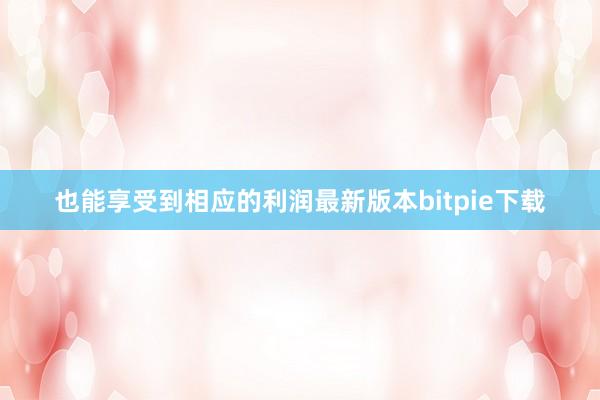 也能享受到相应的利润最新版本bitpie下载