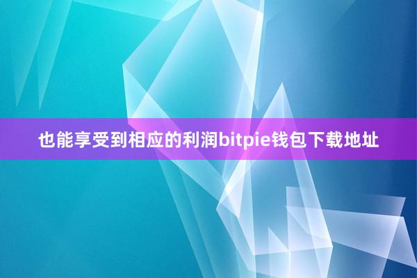 也能享受到相应的利润bitpie钱包下载地址