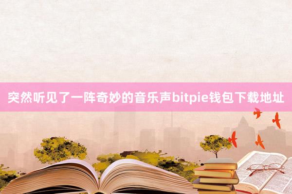 突然听见了一阵奇妙的音乐声bitpie钱包下载地址