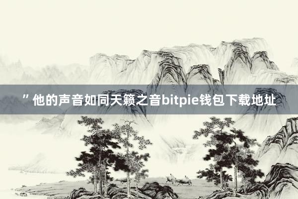 ”他的声音如同天籁之音bitpie钱包下载地址