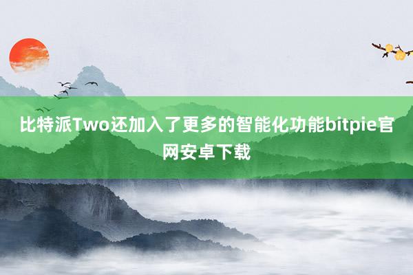 比特派Two还加入了更多的智能化功能bitpie官网安卓下载