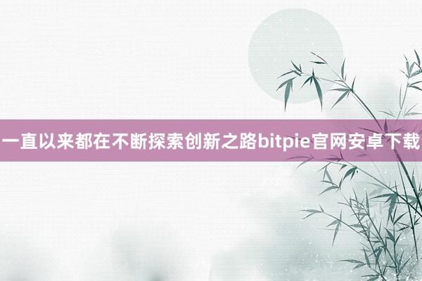 一直以来都在不断探索创新之路bitpie官网安卓下载