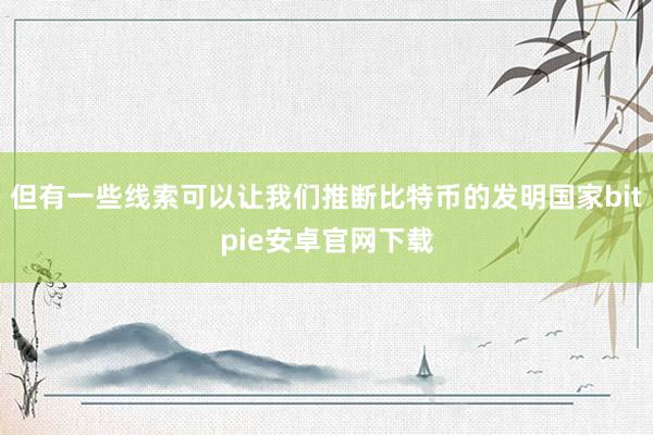 但有一些线索可以让我们推断比特币的发明国家bitpie安卓官网下载