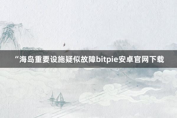 “海岛重要设施疑似故障bitpie安卓官网下载