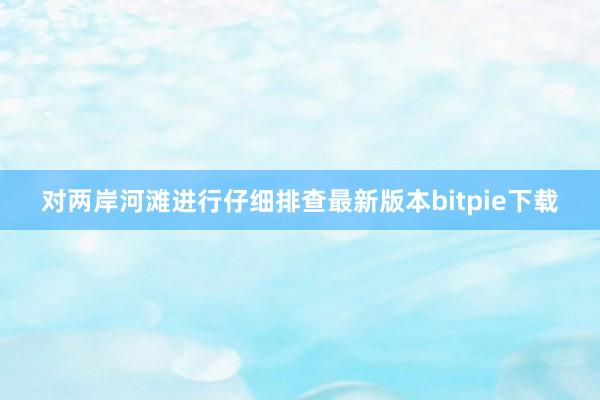 对两岸河滩进行仔细排查最新版本bitpie下载