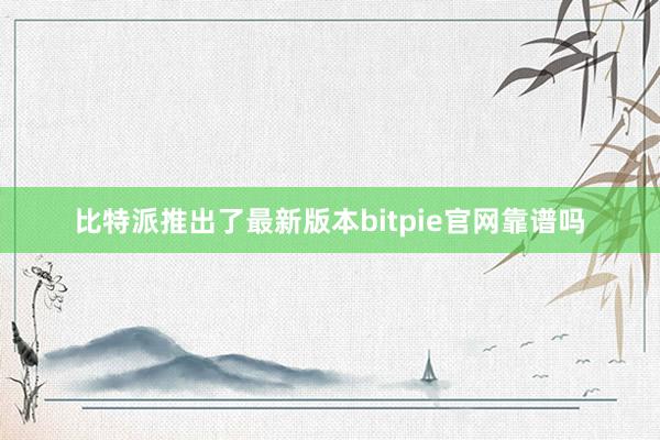 比特派推出了最新版本bitpie官网靠谱吗