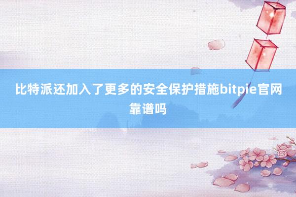 比特派还加入了更多的安全保护措施bitpie官网靠谱吗