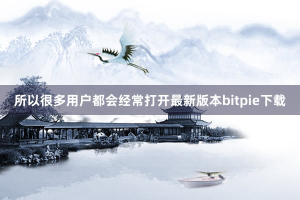 所以很多用户都会经常打开最新版本bitpie下载