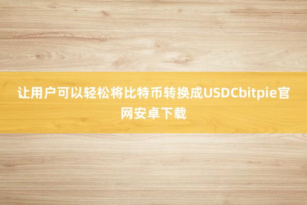 让用户可以轻松将比特币转换成USDCbitpie官网安卓下载