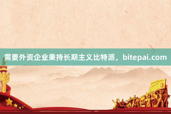 需要外资企业秉持长期主义比特派，bitepai.com