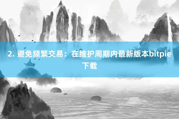 2. 避免频繁交易：在维护周期内最新版本bitpie下载