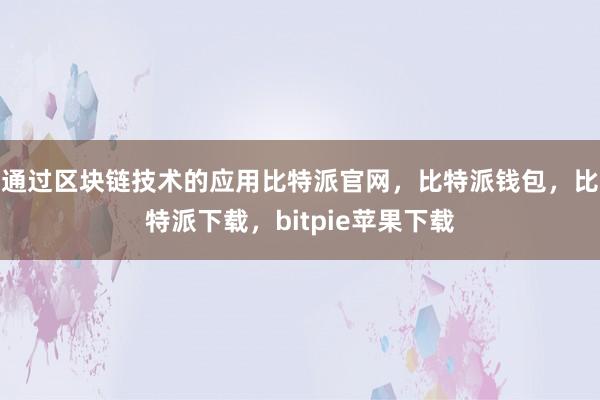 通过区块链技术的应用比特派官网，比特派钱包，比特派下载，bitpie苹果下载