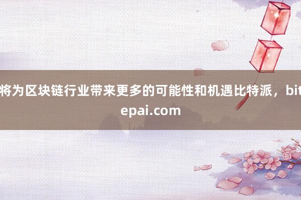 将为区块链行业带来更多的可能性和机遇比特派，bitepai.com