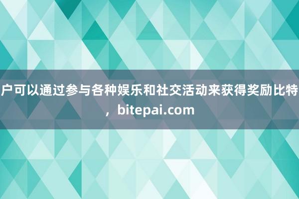 用户可以通过参与各种娱乐和社交活动来获得奖励比特派，bitepai.com