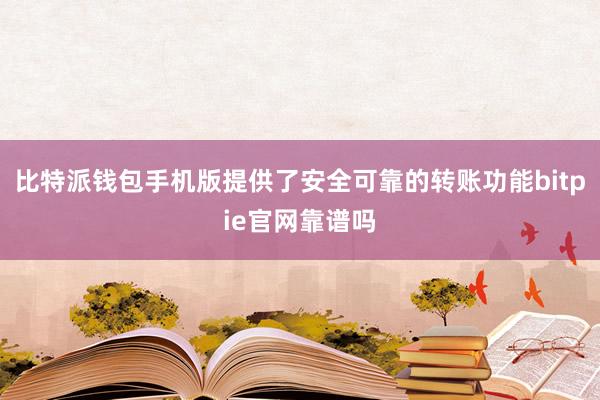 比特派钱包手机版提供了安全可靠的转账功能bitpie官网靠谱吗