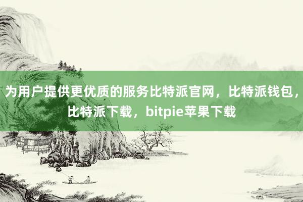 为用户提供更优质的服务比特派官网，比特派钱包，比特派下载，bitpie苹果下载